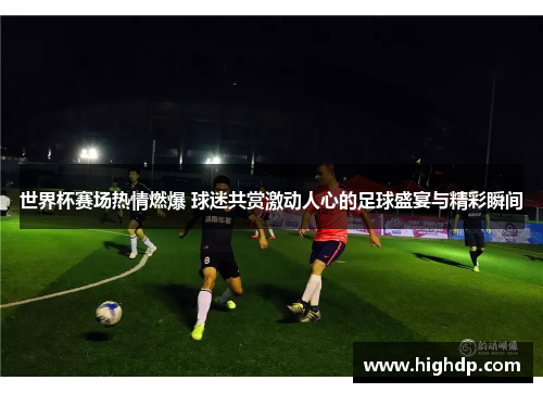 世界杯赛场热情燃爆 球迷共赏激动人心的足球盛宴与精彩瞬间