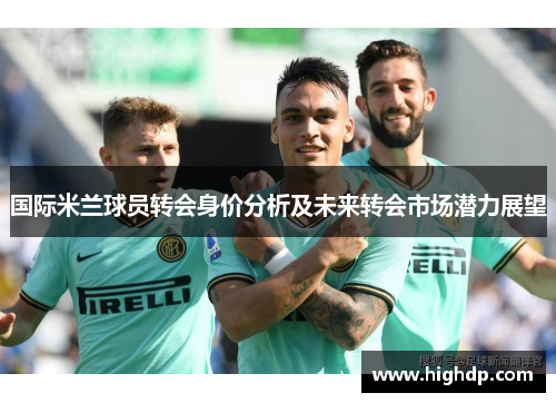 国际米兰球员转会身价分析及未来转会市场潜力展望
