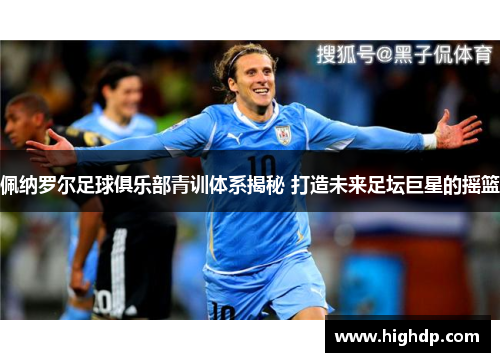 佩纳罗尔足球俱乐部青训体系揭秘 打造未来足坛巨星的摇篮