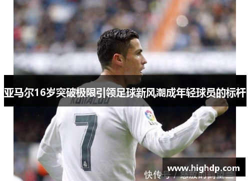 亚马尔16岁突破极限引领足球新风潮成年轻球员的标杆