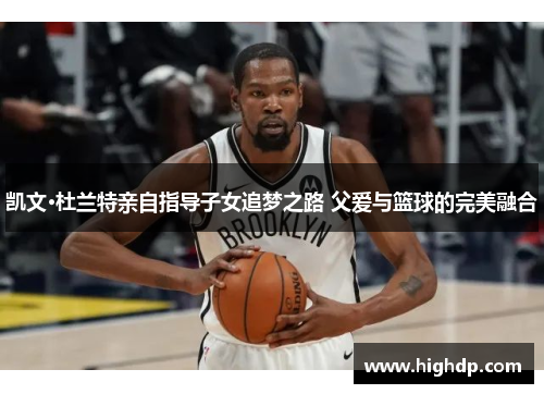 凯文·杜兰特亲自指导子女追梦之路 父爱与篮球的完美融合