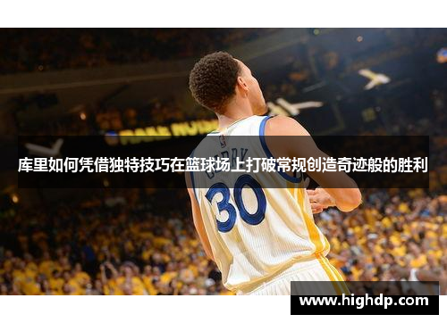 库里如何凭借独特技巧在篮球场上打破常规创造奇迹般的胜利