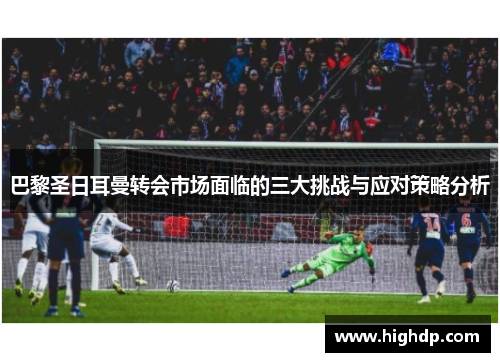 巴黎圣日耳曼转会市场面临的三大挑战与应对策略分析