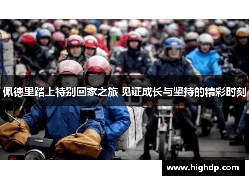 佩德里踏上特别回家之旅 见证成长与坚持的精彩时刻