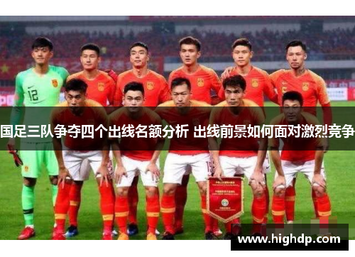 国足三队争夺四个出线名额分析 出线前景如何面对激烈竞争
