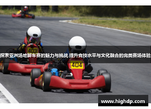 探索亚洲场地脚车赛的魅力与挑战 提升竞技水平与文化融合的完美赛场体验