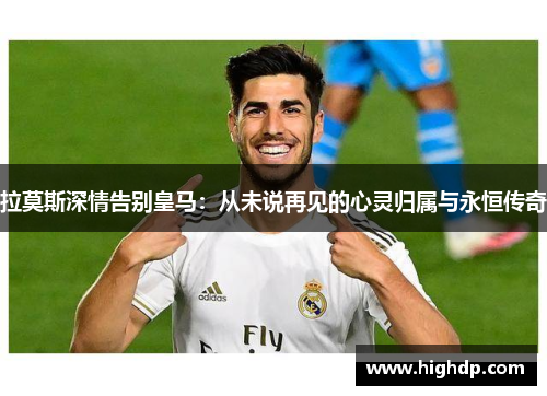 拉莫斯深情告别皇马：从未说再见的心灵归属与永恒传奇