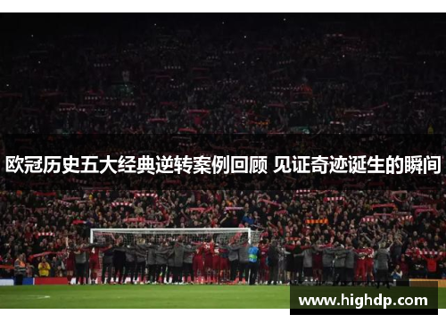 欧冠历史五大经典逆转案例回顾 见证奇迹诞生的瞬间