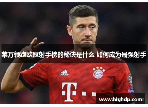 莱万领跑欧冠射手榜的秘诀是什么 如何成为最强射手