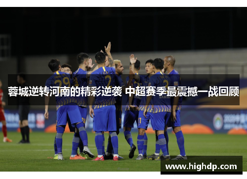 蓉城逆转河南的精彩逆袭 中超赛季最震撼一战回顾