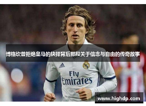 博格坎普拒绝皇马的抉择背后那段关于信念与自由的传奇故事