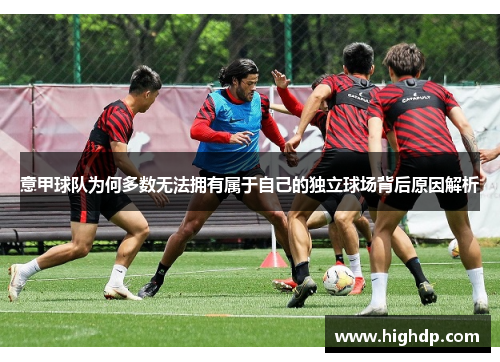 意甲球队为何多数无法拥有属于自己的独立球场背后原因解析