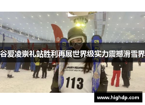 谷爱凌崇礼站胜利再展世界级实力震撼滑雪界