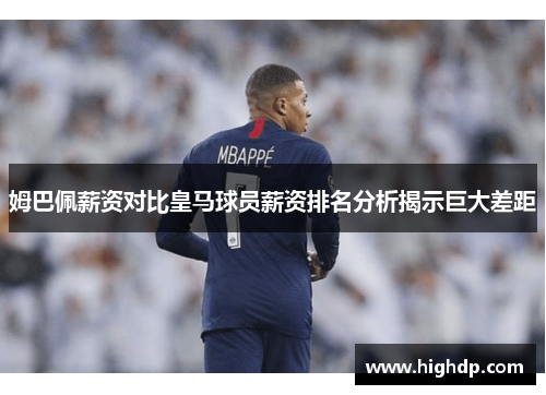 姆巴佩薪资对比皇马球员薪资排名分析揭示巨大差距 姆巴佩薪资对比皇马球员薪资排名分析揭示巨大差距