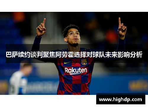 巴萨续约谈判聚焦阿劳霍选择对球队未来影响分析 巴萨续约谈判聚焦阿劳霍选择对球队未来影响分析