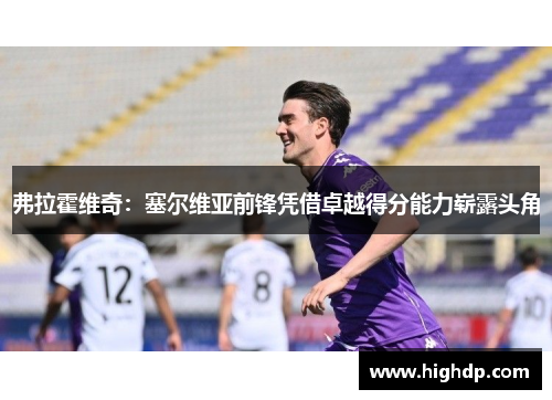 弗拉霍维奇：塞尔维亚前锋凭借卓越得分能力崭露头角