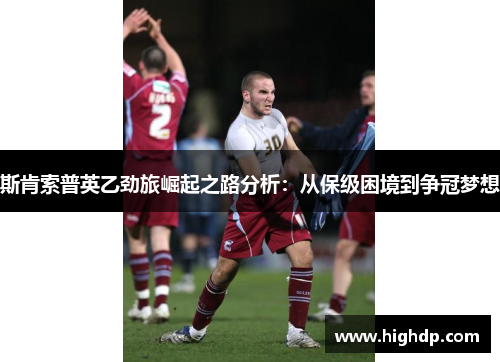 斯肯索普英乙劲旅崛起之路分析：从保级困境到争冠梦想