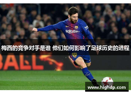 梅西的竞争对手是谁 他们如何影响了足球历史的进程